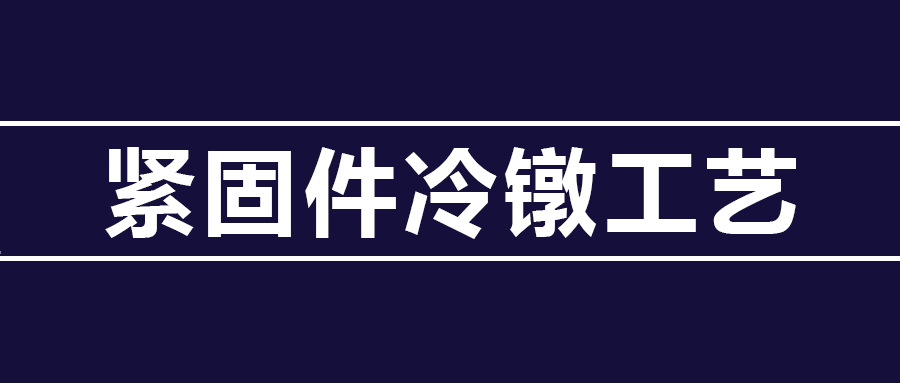 了解緊固件冷鐓工藝知識 ，看這篇就夠了