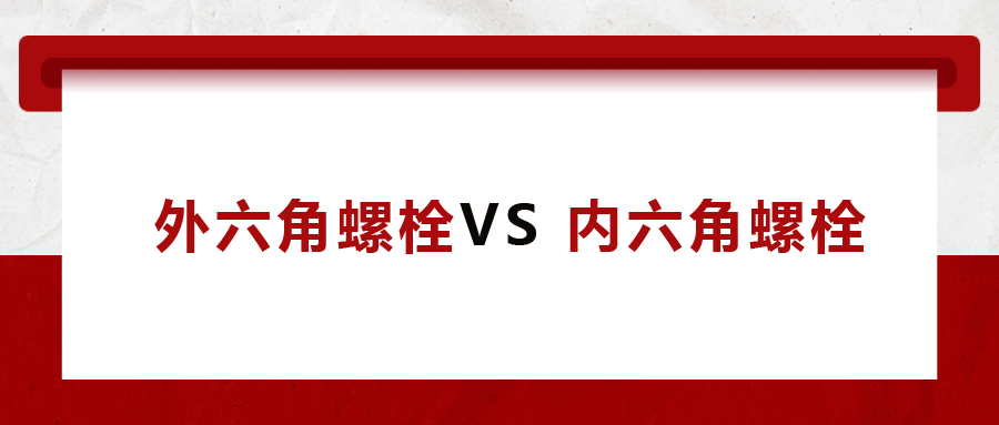  外六角螺栓  VS 內(nèi)六角螺栓，我該怎么選