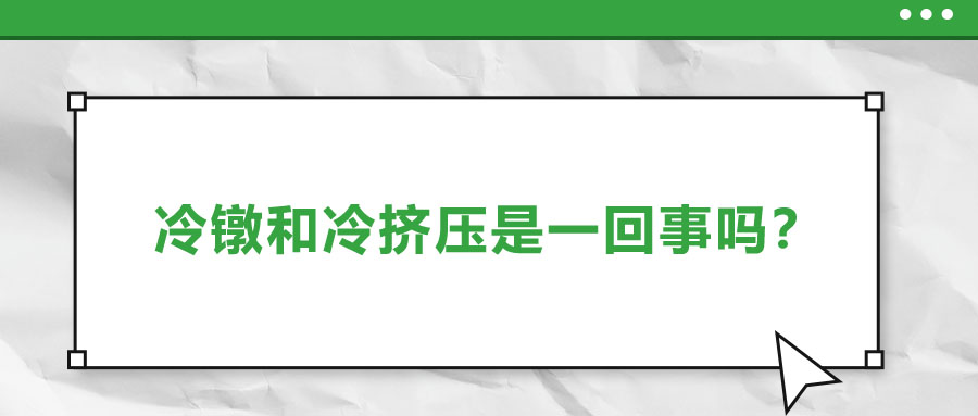 冷鐓和冷擠壓是一回事嗎？兩者有什么區(qū)別？