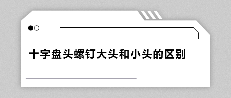 十字盤頭螺釘大頭和小頭區(qū)別在哪？
