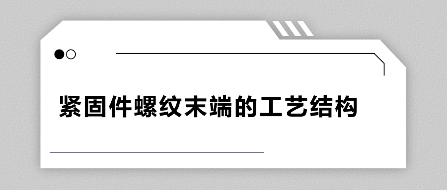 緊固件螺紋末端的工藝結(jié)構(gòu)有哪些？