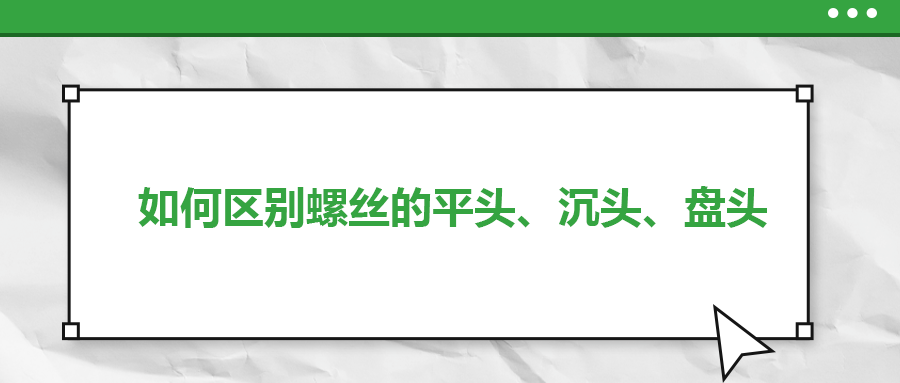 如何區(qū)別螺絲的平頭、沉頭、盤頭