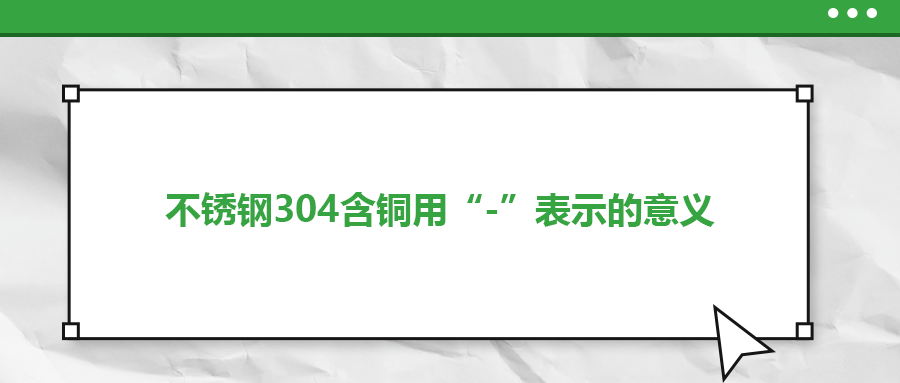 如何判定不銹鋼304含銅用“-”表示的意義？