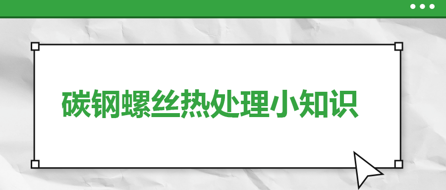 碳鋼螺絲熱處理小知識，一次給你講清楚