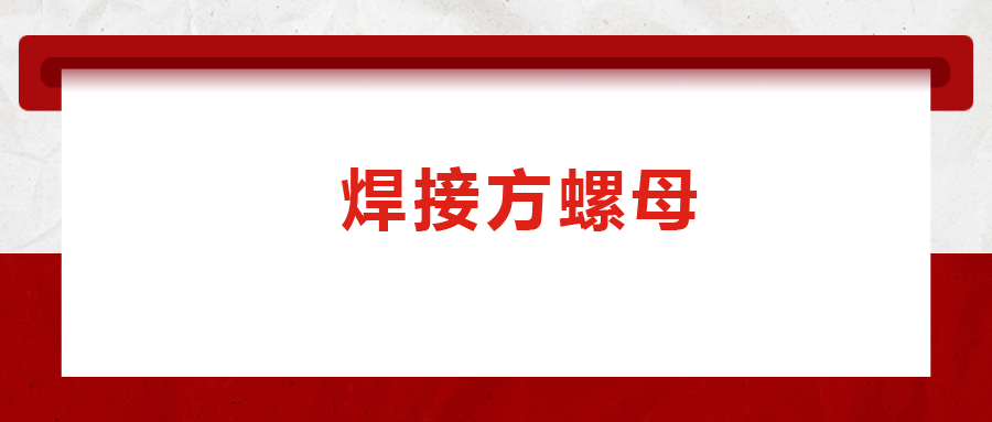 焊接方螺母的用途標(biāo)準(zhǔn)和工藝，你知道嗎