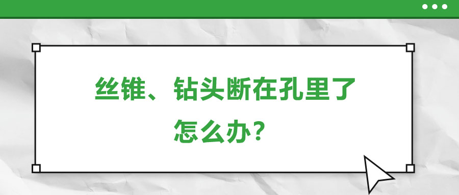 絲錐、鉆頭斷在孔里了，怎么辦？