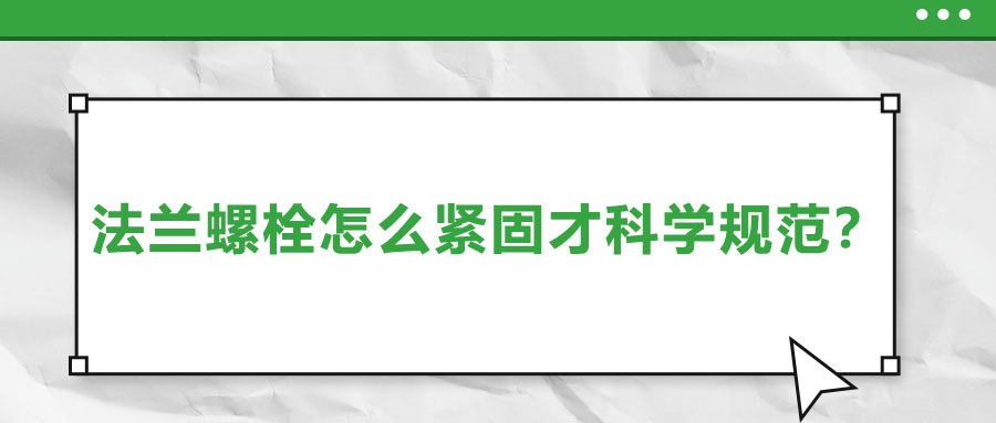 法蘭螺栓怎么緊固才科學(xué)規(guī)范？