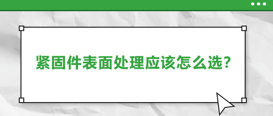 緊固件的表面處理應(yīng)該怎么選呢？