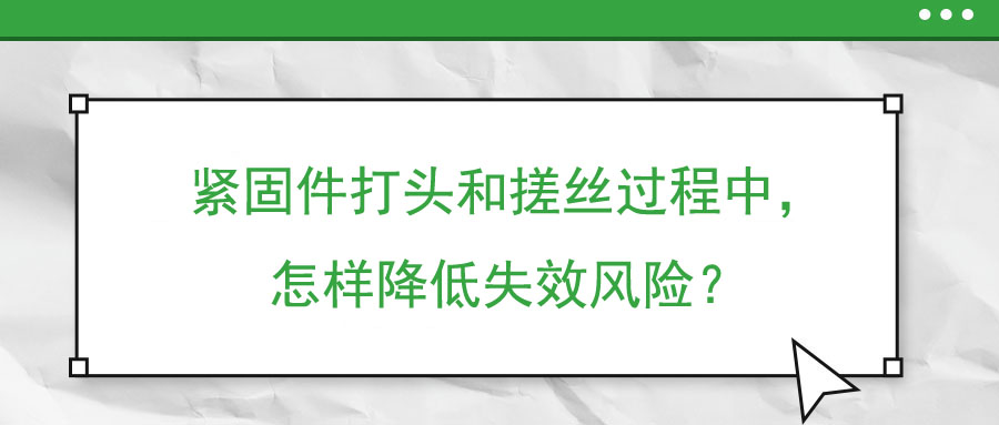 緊固件打頭和搓絲過程中，怎樣降低失效風(fēng)險？