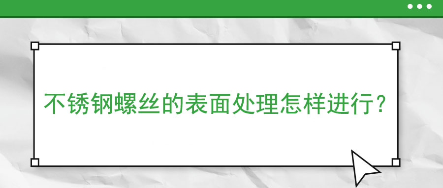 不銹鋼螺絲的表面處理怎樣進(jìn)行？