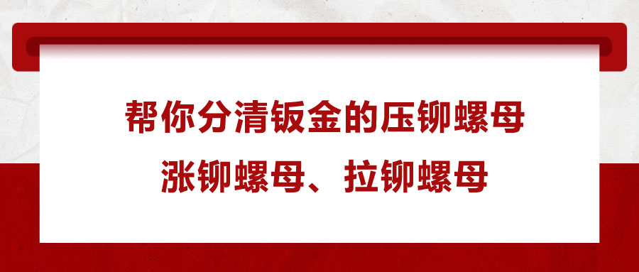 幫你分清鈑金的壓鉚螺母、漲鉚螺母、拉鉚螺母