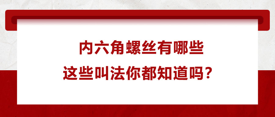內(nèi)六角螺絲有哪些，這些叫法你都知道嗎？