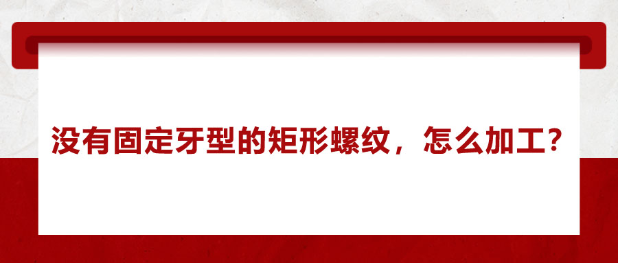 沒有固定牙型的矩形螺紋，怎么加工？
