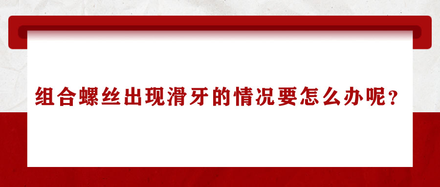 組合螺絲出現(xiàn)滑牙的情況要怎么辦呢？