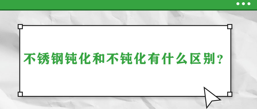 不銹鋼鈍化和不鈍化有什么區(qū)別？