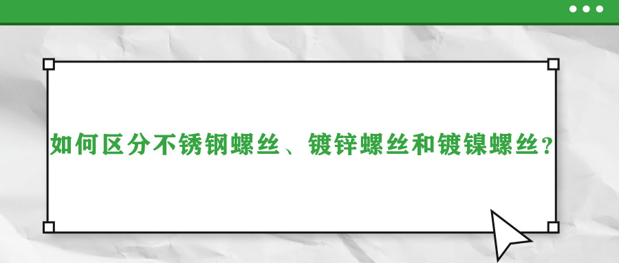 如何區(qū)分不銹鋼螺絲、鍍鋅螺絲和鍍鎳螺絲？
