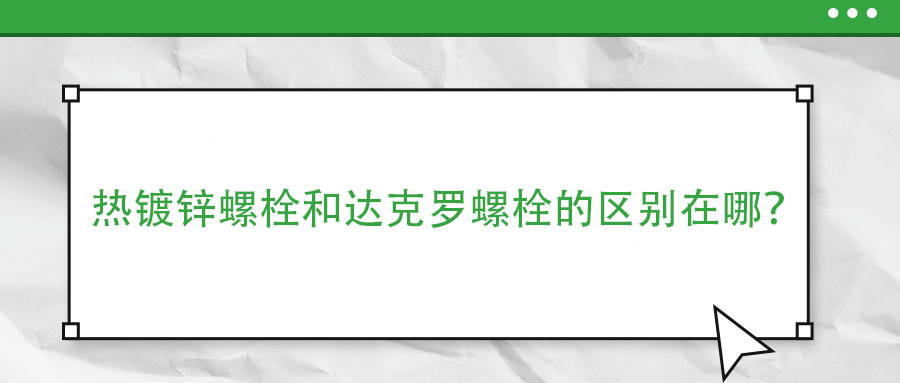 熱鍍鋅螺栓和達克羅螺栓的區(qū)別在哪？