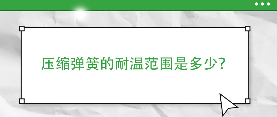 壓縮彈簧的耐溫范圍是多少？