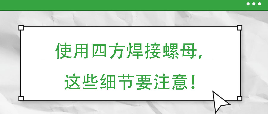 使用四方焊接螺母，這些細(xì)節(jié)要注意！