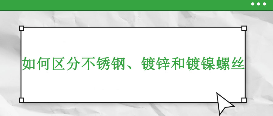 如何區(qū)分不銹鋼、鍍鋅和鍍鎳螺絲
