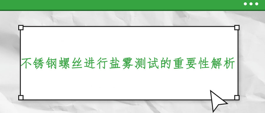 不銹鋼螺絲進(jìn)行鹽霧測試的重要性解析